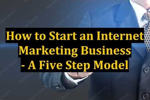 How to Start an Internet Marketing Business - A Five Step Model