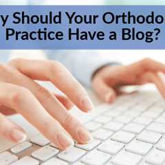 Why Should Your Orthodontic Practice Have a Blog?