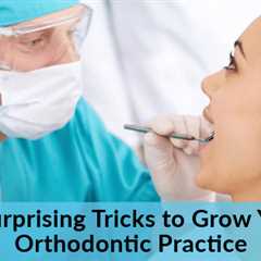 3 Surprising Tricks to Grow Your Orthodontic Practice
