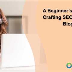 A Beginner’s Guide to Crafting SEO-Friendly Blog Content